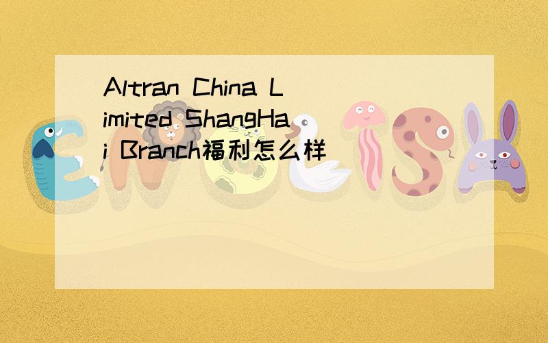 Altran China Limited ShangHai Branch福利怎么样