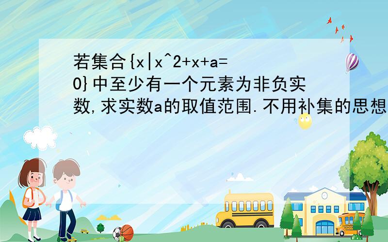 若集合{x|x^2+x+a=0}中至少有一个元素为非负实数,求实数a的取值范围.不用补集的思想怎么做,