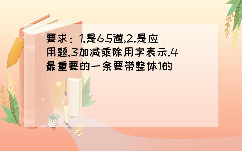 要求：1.是65道,2.是应用题.3加减乘除用字表示.4最重要的一条要带整体1的