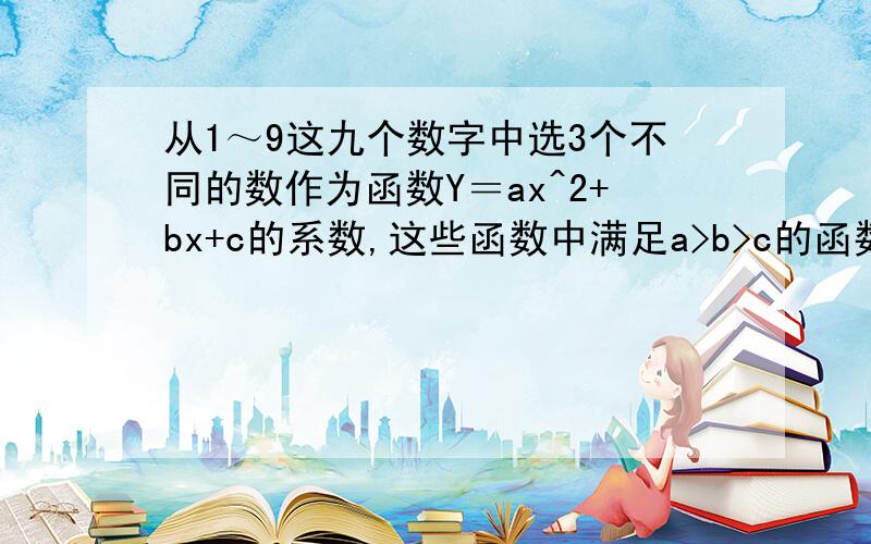 从1～9这九个数字中选3个不同的数作为函数Y＝ax^2+bx+c的系数,这些函数中满足a>b>c的函数的概率是