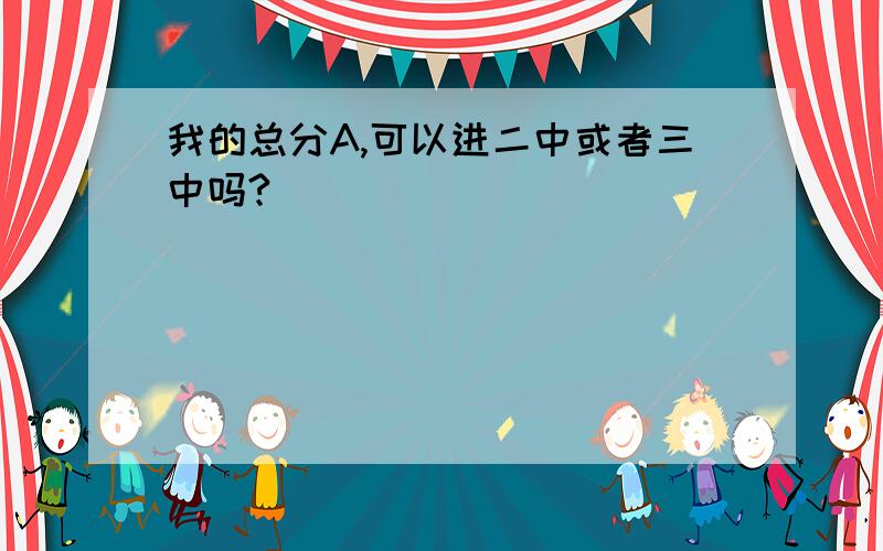 我的总分A,可以进二中或者三中吗?