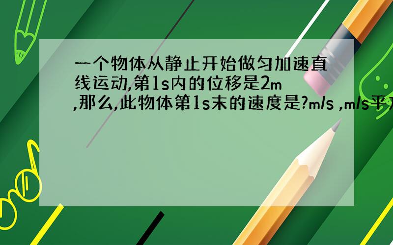 一个物体从静止开始做匀加速直线运动,第1s内的位移是2m,那么,此物体第1s末的速度是?m/s ,m/s平方