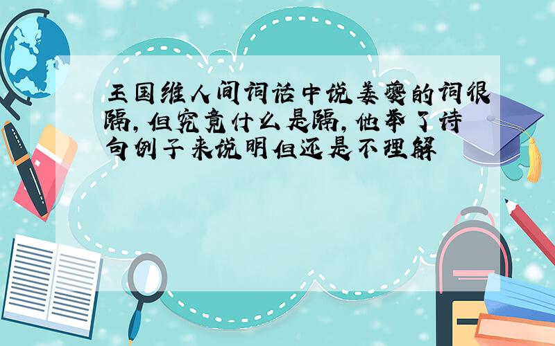 王国维人间词话中说姜夔的词很隔,但究竟什么是隔,他举了诗句例子来说明但还是不理解