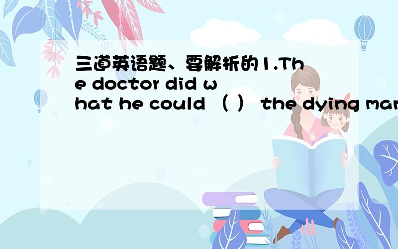 三道英语题、要解析的1.The doctor did what he could （ ） the dying man.