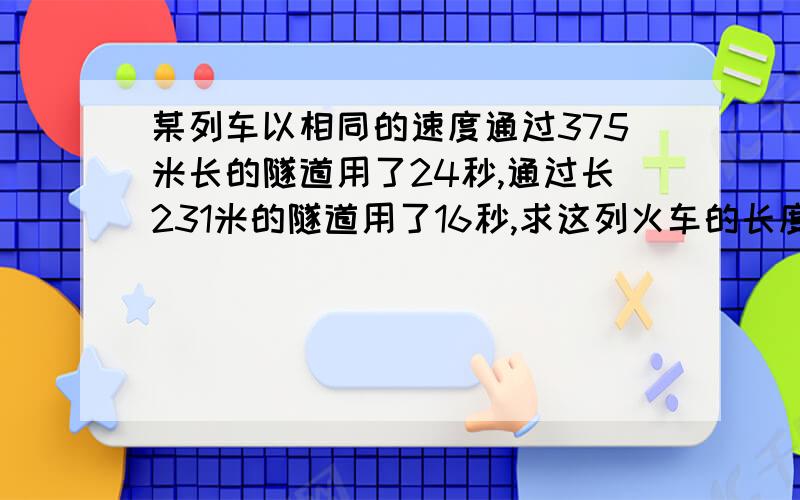 某列车以相同的速度通过375米长的隧道用了24秒,通过长231米的隧道用了16秒,求这列火车的长度.急