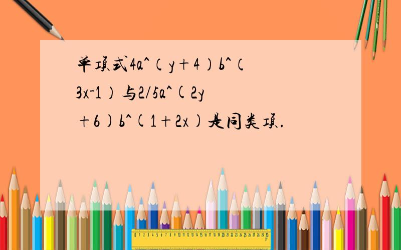 单项式4a^（y+4）b^（3x-1）与2/5a^(2y+6)b^(1+2x)是同类项.