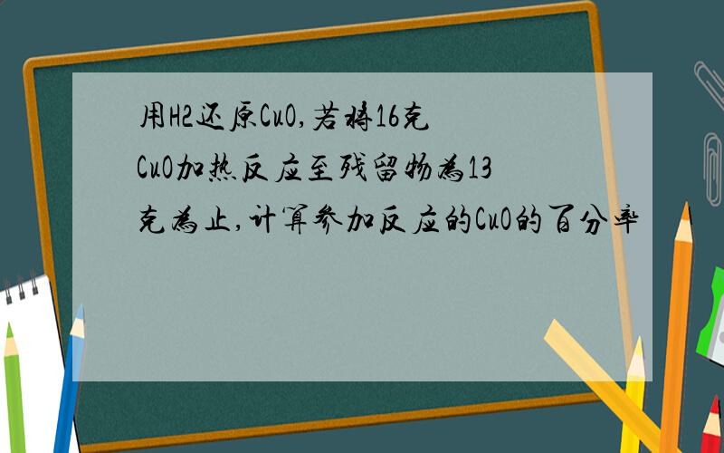 用H2还原CuO,若将16克CuO加热反应至残留物为13克为止,计算参加反应的CuO的百分率