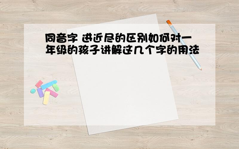 同音字 进近尽的区别如何对一年级的孩子讲解这几个字的用法