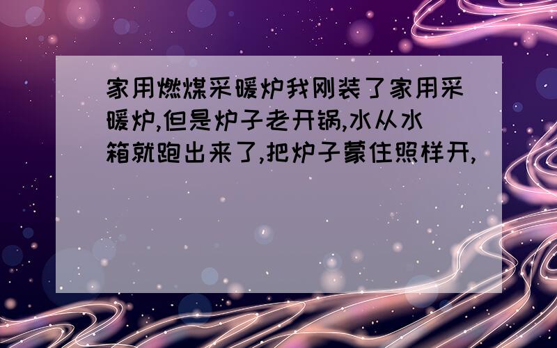 家用燃煤采暖炉我刚装了家用采暖炉,但是炉子老开锅,水从水箱就跑出来了,把炉子蒙住照样开,