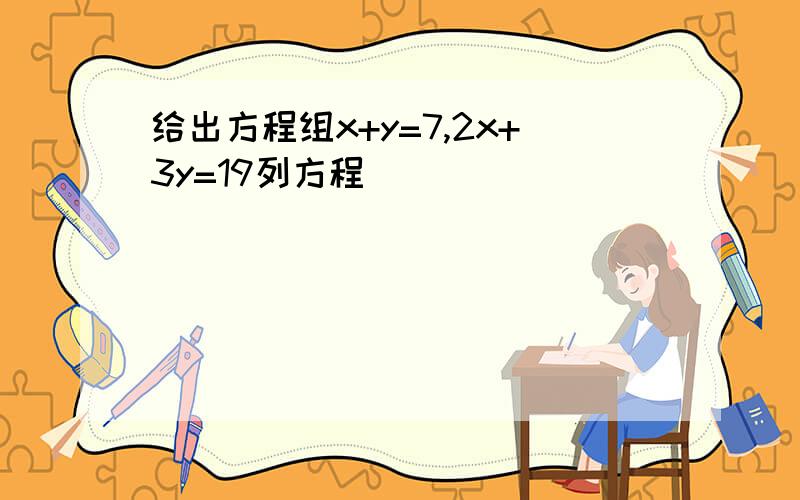 给出方程组x+y=7,2x+3y=19列方程