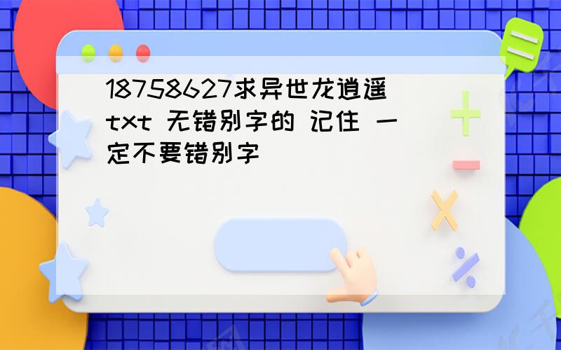 18758627求异世龙逍遥txt 无错别字的 记住 一定不要错别字