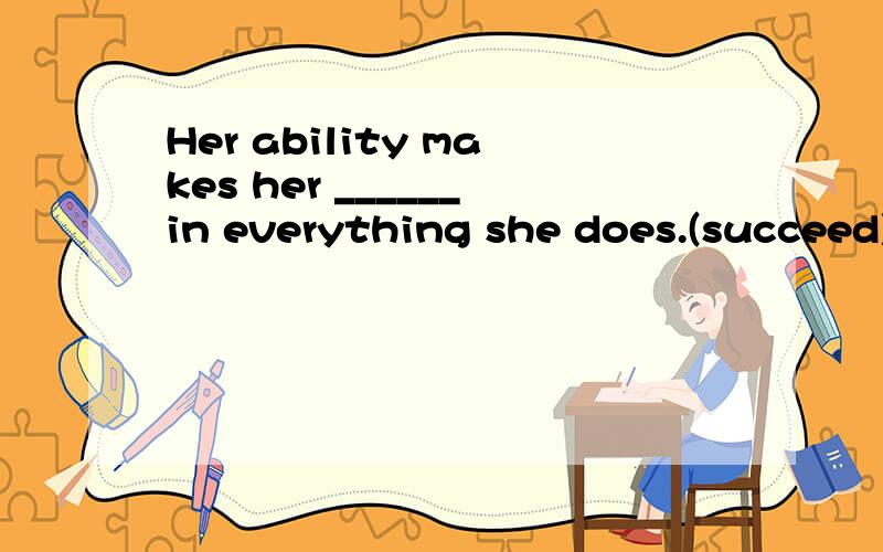 Her ability makes her ______in everything she does.(succeed)