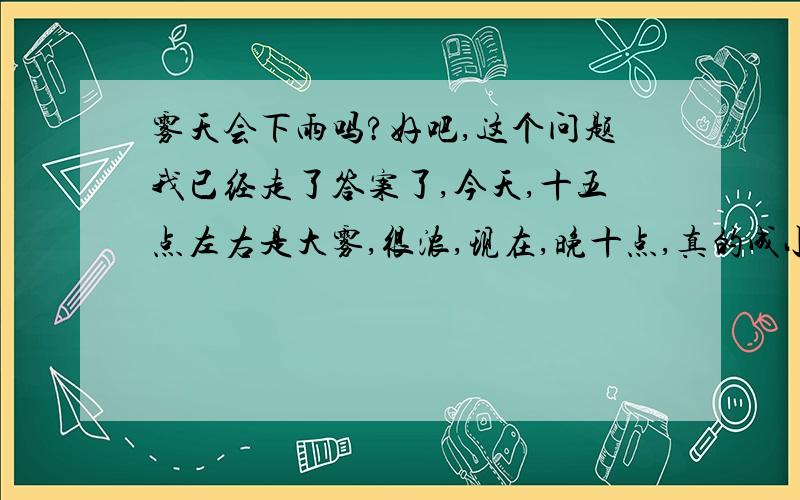 雾天会下雨吗?好吧,这个问题我已经走了答案了,今天,十五点左右是大雾,很浓,现在,晚十点,真的成小雨了…………