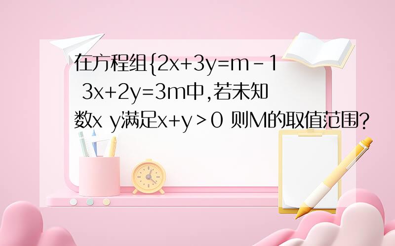 在方程组{2x+3y=m-1 3x+2y=3m中,若未知数x y满足x+y＞0 则M的取值范围?