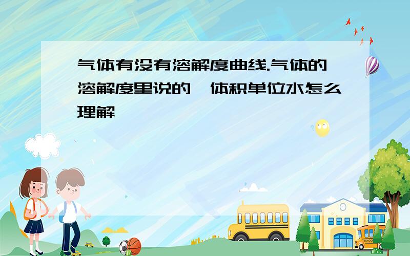 气体有没有溶解度曲线.气体的溶解度里说的一体积单位水怎么理解