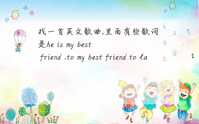 找一首英文歌曲,里面有些歌词是he is my best friend .to my best friend to la