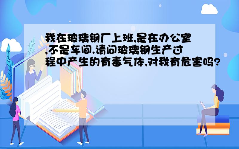 我在玻璃钢厂上班,是在办公室,不是车间.请问玻璃钢生产过程中产生的有毒气体,对我有危害吗?