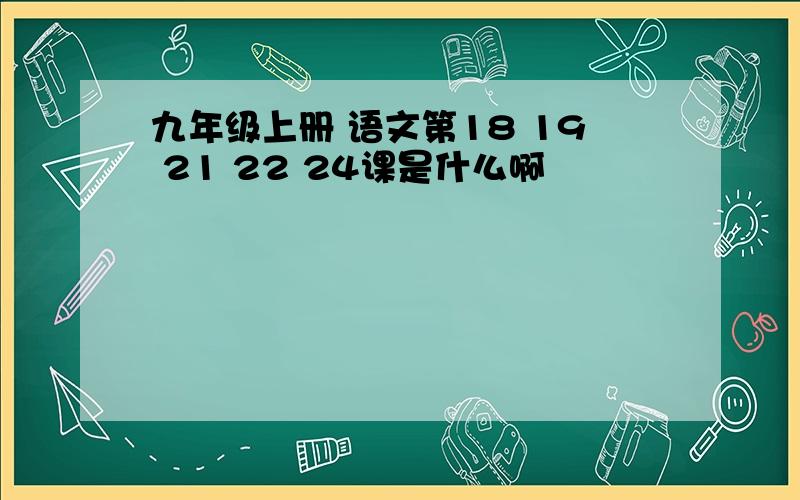 九年级上册 语文第18 19 21 22 24课是什么啊