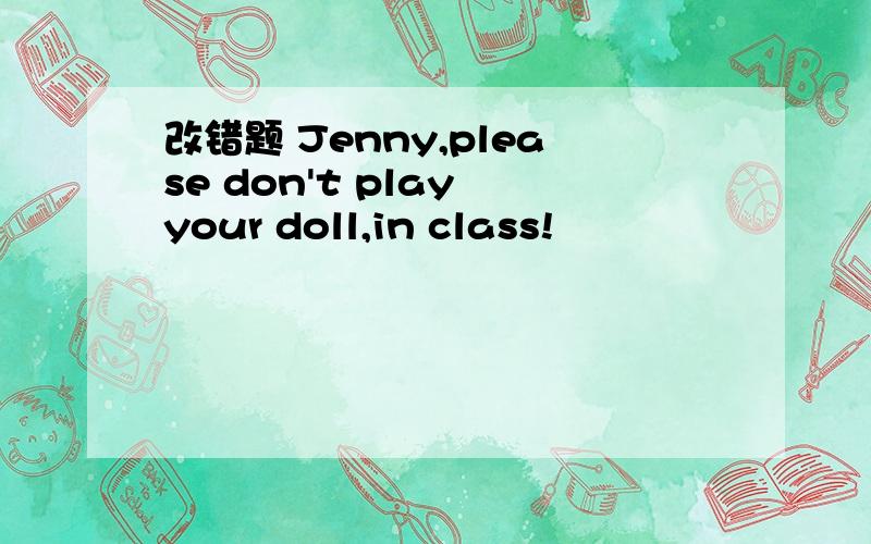 改错题 Jenny,please don't play your doll,in class!