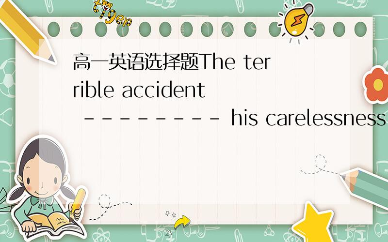 高一英语选择题The terrible accident -------- his carelessness.A.res