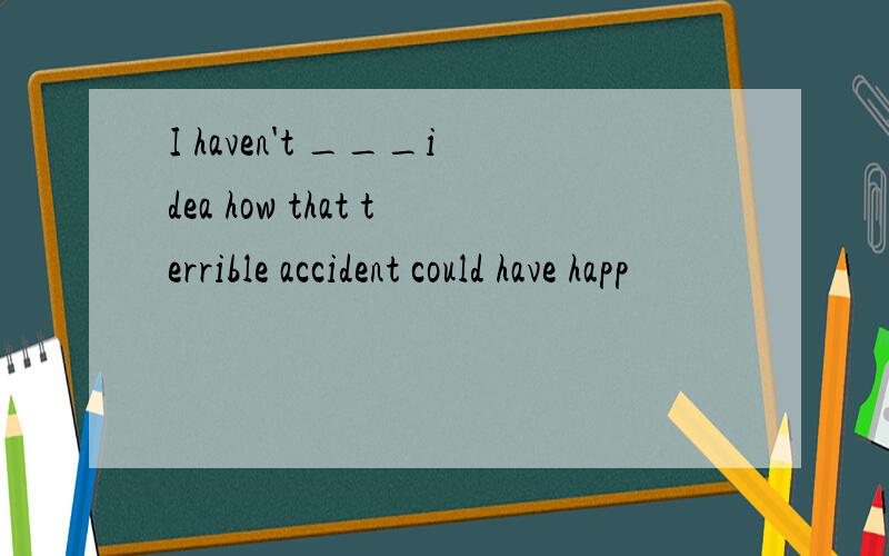 I haven't ___idea how that terrible accident could have happ