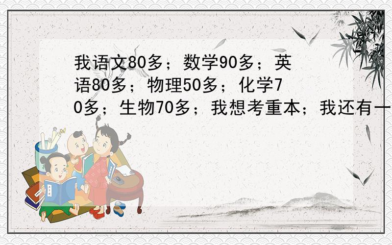 我语文80多；数学90多；英语80多；物理50多；化学70多；生物70多；我想考重本；我还有一年半的时间了；学