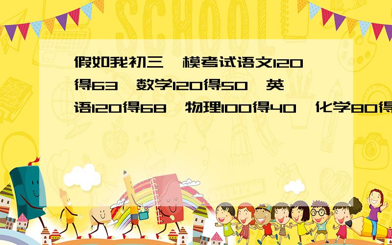 假如我初三一模考试语文120得63,数学120得50,英语120得68,物理100得40,化学80得37