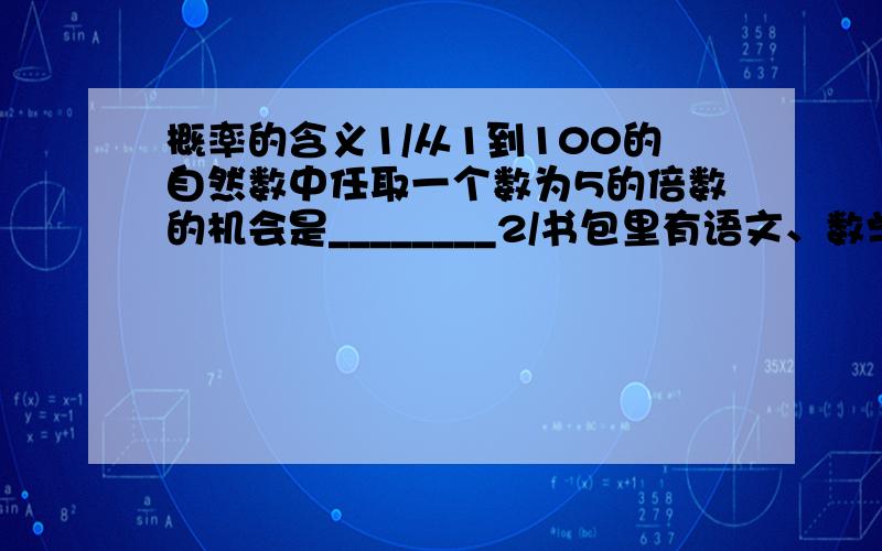 概率的含义1/从1到100的自然数中任取一个数为5的倍数的机会是________2/书包里有语文、数学、英语、物理、化学