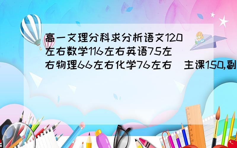 高一文理分科求分析语文120左右数学116左右英语75左右物理66左右化学76左右(主课150,副科100)