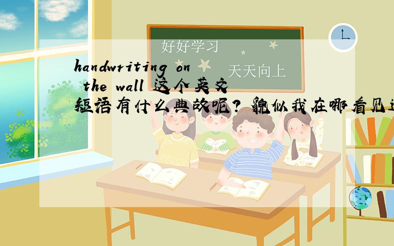 handwriting on the wall 这个英文短语有什么典故呢? 貌似我在哪看见过,现在只记得它的意思了~~