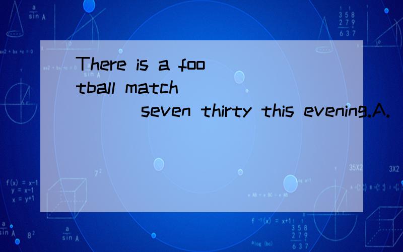 There is a football match _____ seven thirty this evening.A.