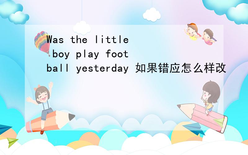 Was the little boy play football yesterday 如果错应怎么样改