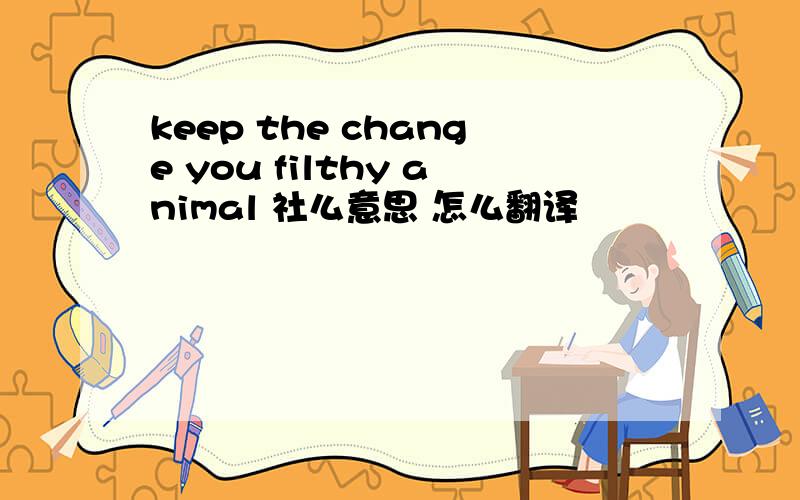 keep the change you filthy animal 社么意思 怎么翻译