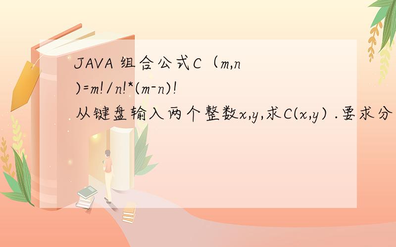 JAVA 组合公式C（m,n)=m!/n!*(m-n)!从键盘输入两个整数x,y,求C(x,y) .要求分别用方法实现