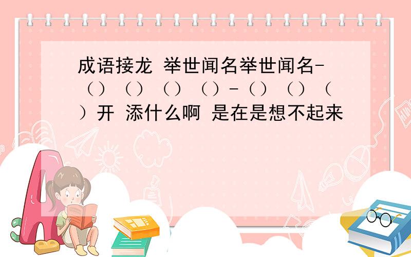 成语接龙 举世闻名举世闻名-（）（）（）（）-（）（）（）开 添什么啊 是在是想不起来