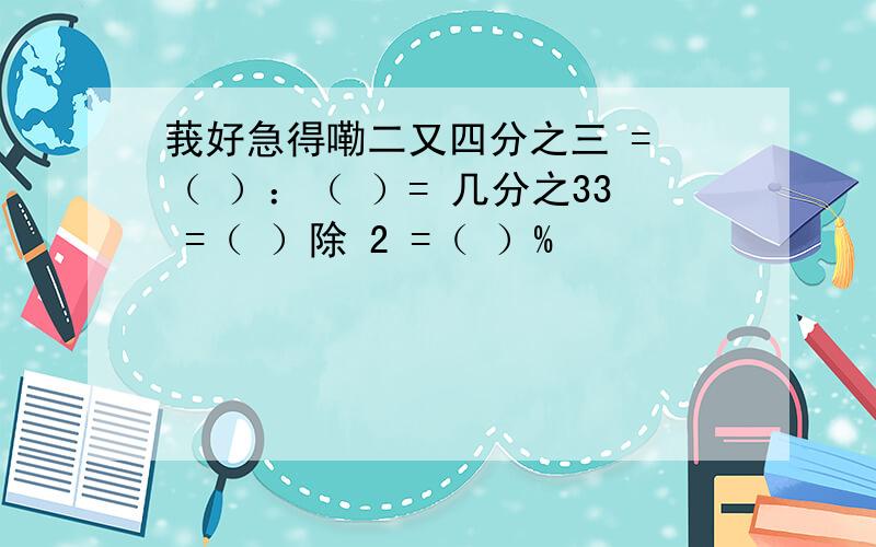 莪好急得嘞二又四分之三 = （ ）：（ ）= 几分之33 =（ ）除 2 =（ ）%