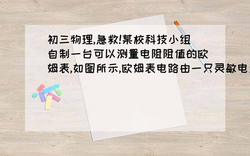 初三物理,急救!某校科技小组自制一台可以测量电阻阻值的欧姆表,如图所示,欧姆表电路由一只灵敏电流表G、定值电阻R0、滑动