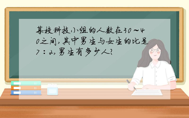 某校科技小组的人数在30～40之间,其中男生与女生的比是7∶2,男生有多少人?