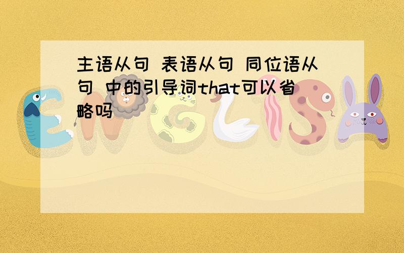 主语从句 表语从句 同位语从句 中的引导词that可以省略吗