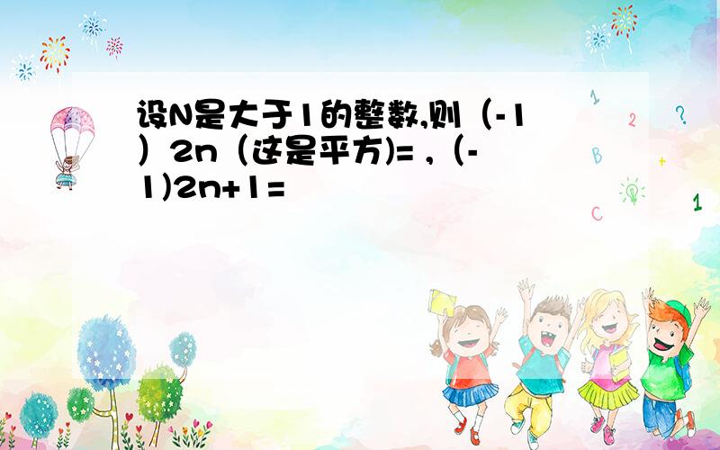 设N是大于1的整数,则（-1）2n（这是平方)= ,（-1)2n+1=