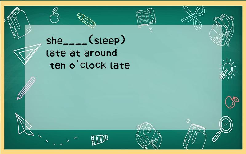 she____(sleep)late at around ten o'clock late