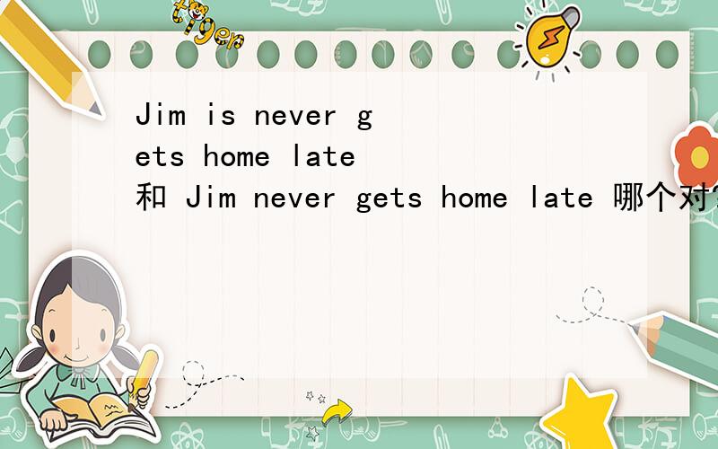 Jim is never gets home late 和 Jim never gets home late 哪个对?