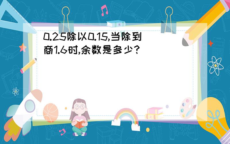 0.25除以0.15,当除到商1.6时,余数是多少?