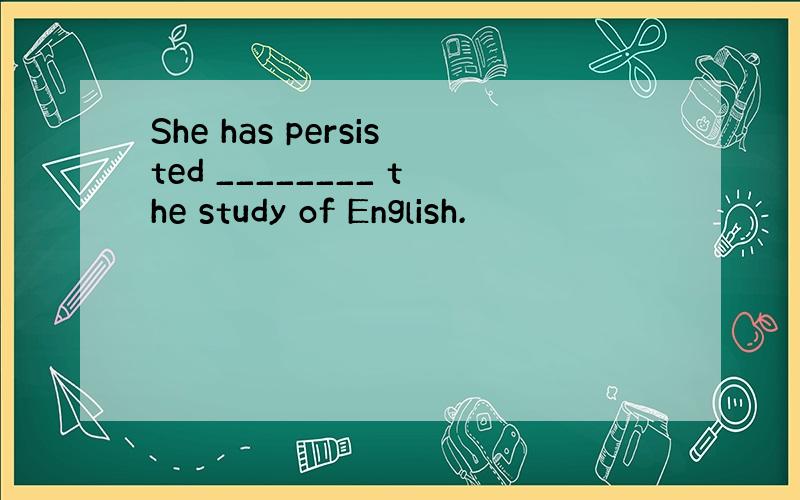 She has persisted ________ the study of English.