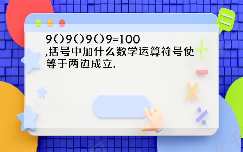 9()9()9()9=100,括号中加什么数学运算符号使等于两边成立.