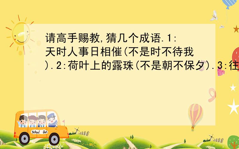 请高手赐教,猜几个成语.1:天时人事日相催(不是时不待我).2:荷叶上的露珠(不是朝不保夕).3:往海中扔石子...