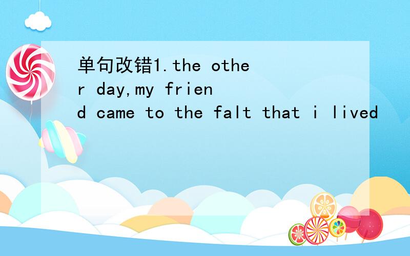 单句改错1.the other day,my friend came to the falt that i lived