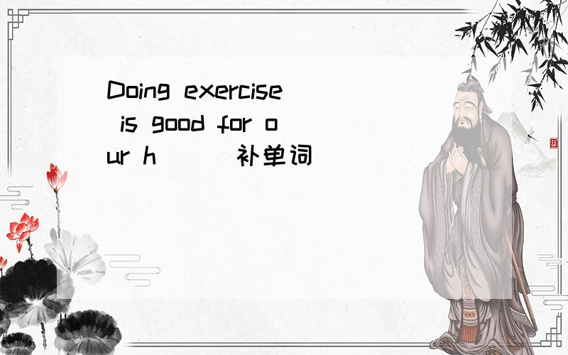 Doing exercise is good for our h___补单词