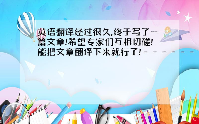 英语翻译经过很久,终于写了一篇文章!希望专家们互相切磋!能把文章翻译下来就行了!––––––––––––––––––––