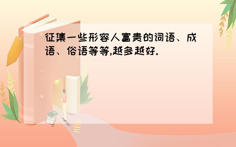 征集一些形容人富贵的词语、成语、俗语等等,越多越好.